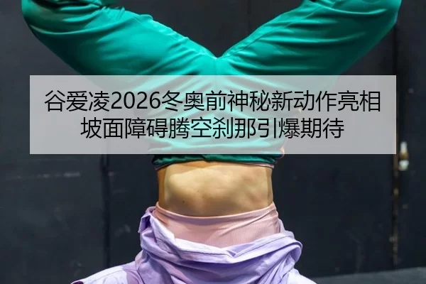 谷爱凌2026冬奥前神秘新动作亮相 坡面障碍腾空刹那引爆期待