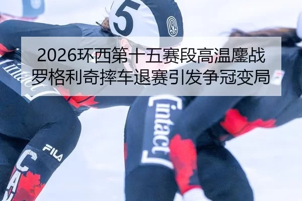 2026环西第十五赛段高温鏖战 罗格利奇摔车退赛引发争冠变局