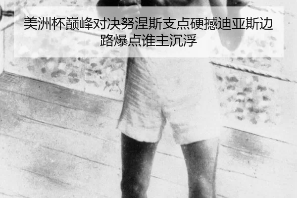 美洲杯巅峰对决努涅斯支点硬撼迪亚斯边路爆点谁主沉浮