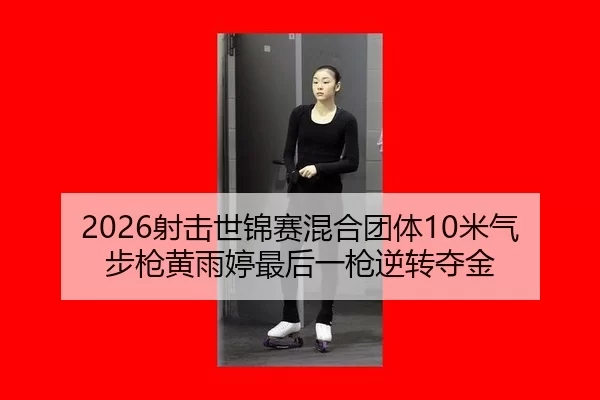 2026射击世锦赛混合团体10米气步枪黄雨婷最后一枪逆转夺金