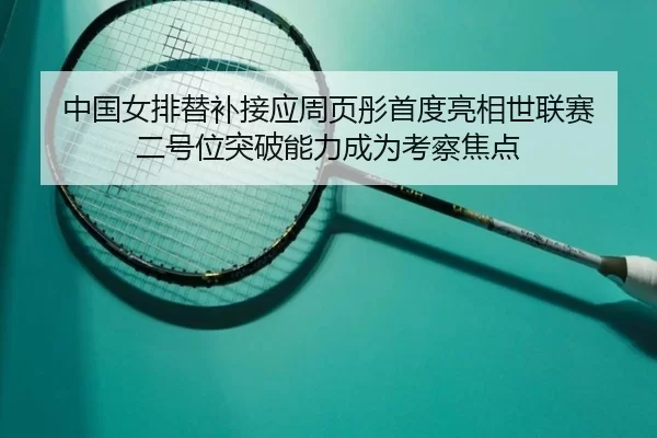 中国女排替补接应周页彤首度亮相世联赛 二号位突破能力成为考察焦点